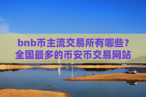 bnb币主流交易所有哪些?全国最多的币安币交易网站