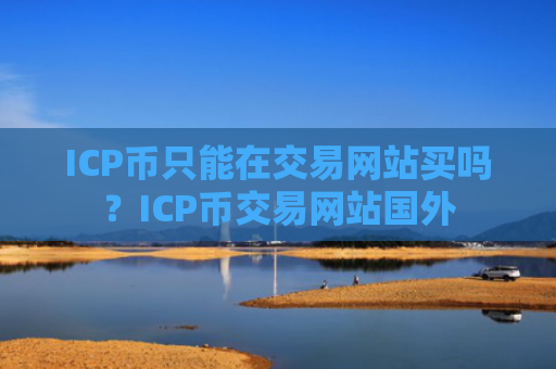 ICP币只能在交易网站买吗？ICP币交易网站国外