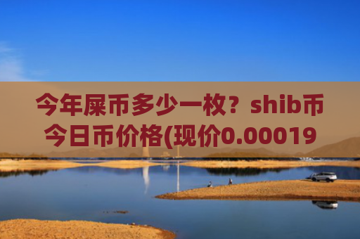 今年屎币多少一枚？shib币今日币价格(现价0.00019646元)