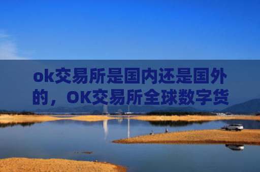 ok交易所是国内还是国外的，OK交易所全球数字货币交易平台