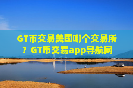 GT币交易美国哪个交易所?GT币交易app导航网