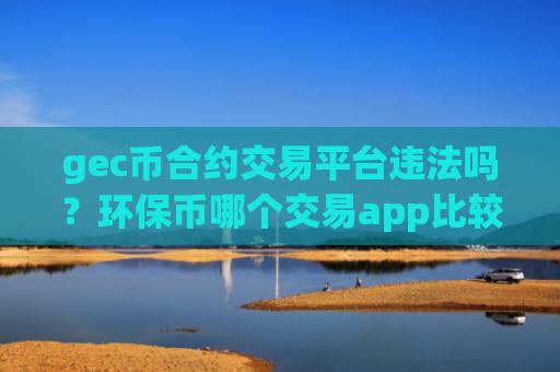 gec币合约交易平台违法吗？环保币哪个交易app比较安全