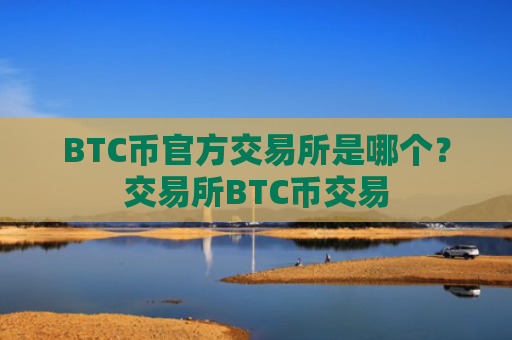 BTC币官方交易所是哪个？交易所BTC币交易