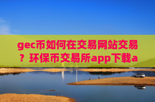 gec币如何在交易网站交易?环保币交易所app下载apo