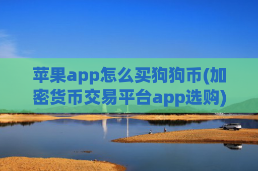 苹果app怎么买狗狗币(加密货币交易平台app选购)