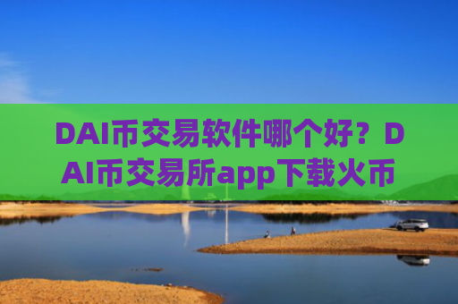 DAI币交易软件哪个好？DAI币交易所app下载火币