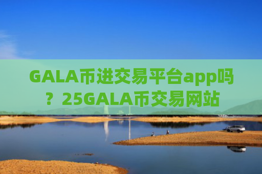 GALA币进交易平台app吗？25GALA币交易网站