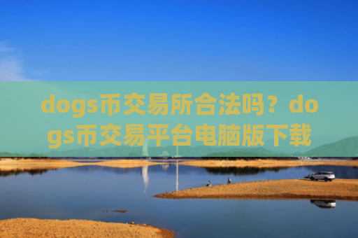 dogs币交易所合法吗？dogs币交易平台电脑版下载