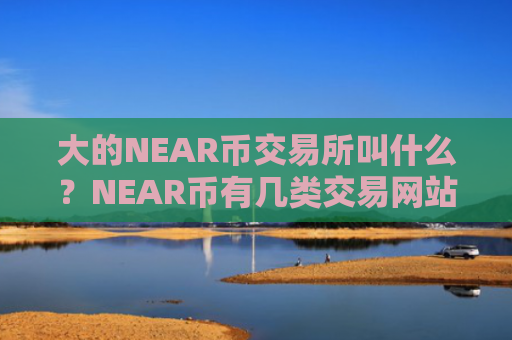 大的NEAR币交易所叫什么？NEAR币有几类交易网站