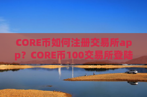 CORE币如何注册交易所app？CORE币100交易所登陆