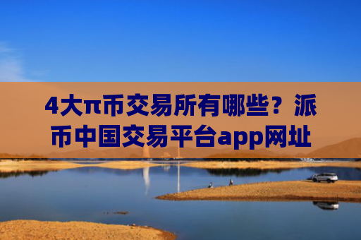 4大π币交易所有哪些？派币中国交易平台app网址
