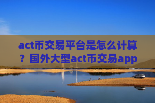 act币交易平台是怎么计算?国外大型act币交易app