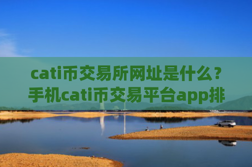 cati币交易所网址是什么？手机cati币交易平台app排行