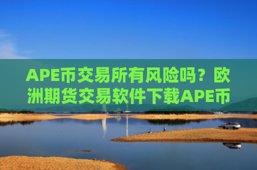 APE币交易所有风险吗？欧洲期货交易软件下载APE币