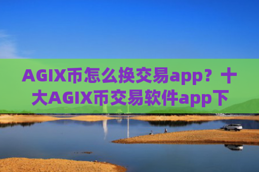 AGIX币怎么换交易app？十大AGIX币交易软件app下载安装