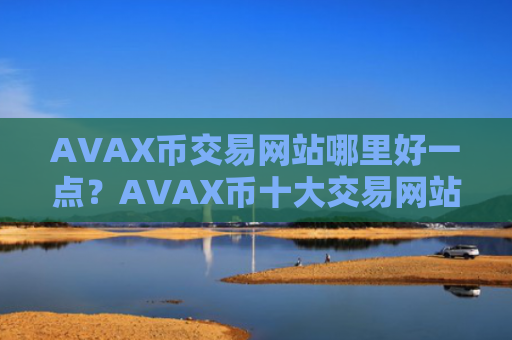 AVAX币交易网站哪里好一点？AVAX币十大交易网站排行榜