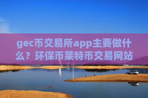gec币交易所app主要做什么？环保币莱特币交易网站网址
