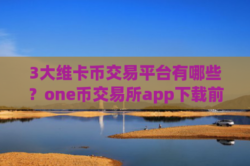 3大维卡币交易平台有哪些？one币交易所app下载前十排行榜