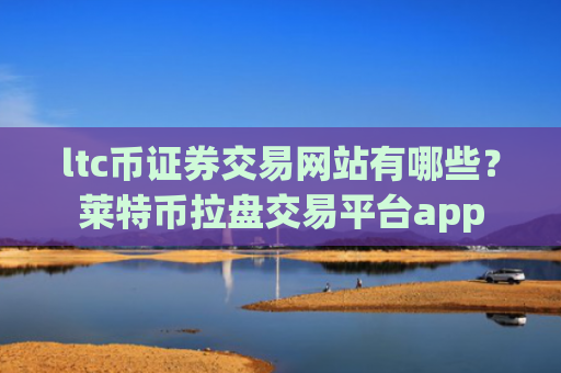 ltc币证券交易网站有哪些?莱特币拉盘交易平台app