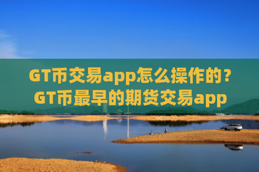 GT币交易app怎么操作的？GT币最早的期货交易app