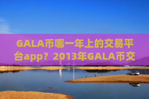 GALA币哪一年上的交易平台app？2013年GALA币交易网站有哪些