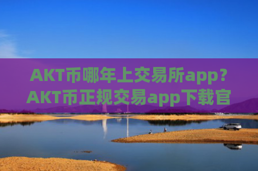 AKT币哪年上交易所app？AKT币正规交易app下载官网