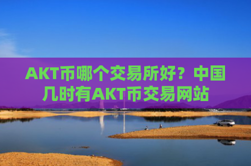 AKT币哪个交易所好?中国几时有AKT币交易网站