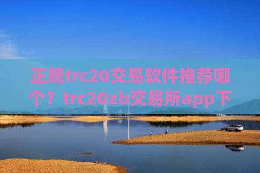 正规trc20交易软件推荐哪个？trc20zb交易所app下载