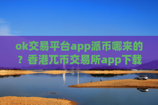 ok交易平台app派币哪来的？香港兀币交易所app下载介绍