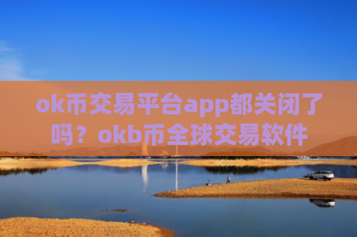 ok币交易平台app都关闭了吗？okb币全球交易软件