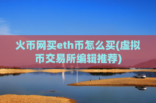 火币网买eth币怎么买(虚拟币交易所编辑推荐)
