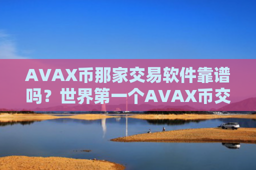 AVAX币那家交易软件靠谱吗？世界第一个AVAX币交易软件下载