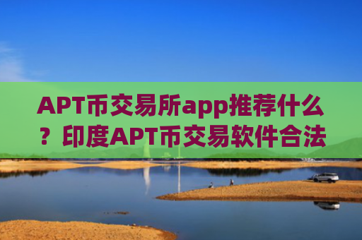 APT币交易所app推荐什么？印度APT币交易软件合法