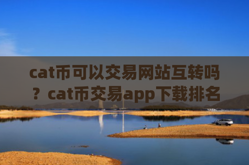 cat币可以交易网站互转吗？cat币交易app下载排名前十