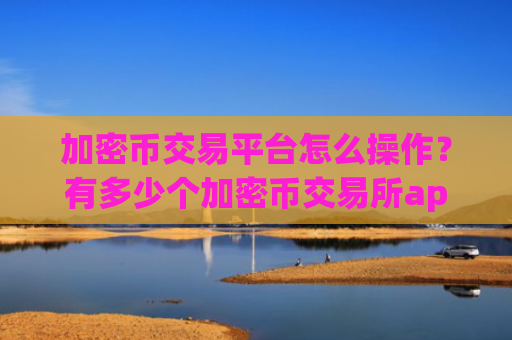 加密币交易平台怎么操作？有多少个加密币交易所app下载