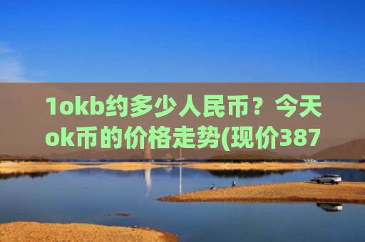 1okb约多少人民币？今天ok币的价格走势(现价387.531元)