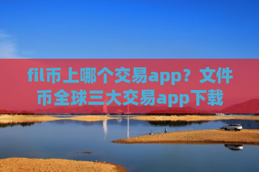 fil币上哪个交易app？文件币全球三大交易app下载