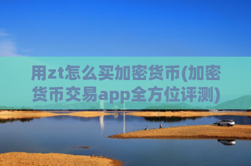 用zt怎么买加密货币(加密货币交易app全方位评测)