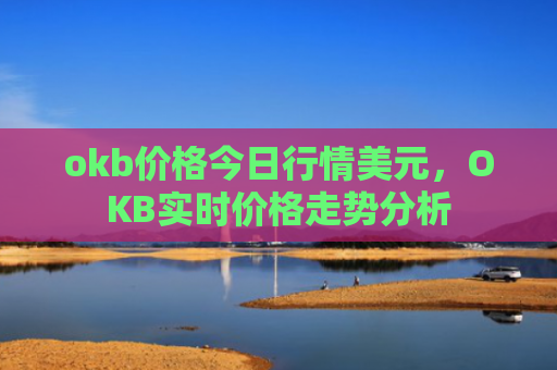 okb价格今日行情美元，OKB实时价格走势分析