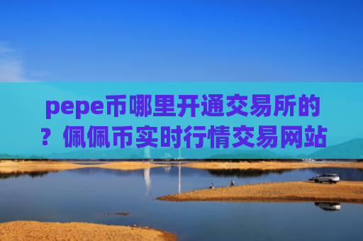 pepe币哪里开通交易所的？佩佩币实时行情交易网站