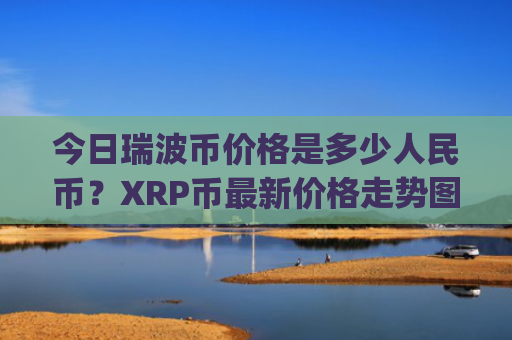 今日瑞波币价格是多少人民币？XRP币最新价格走势图表(现价15.6423元)