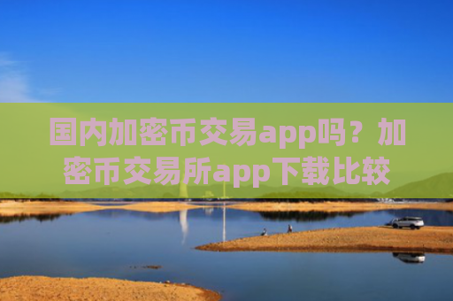 国内加密币交易app吗?加密币交易所app下载比较