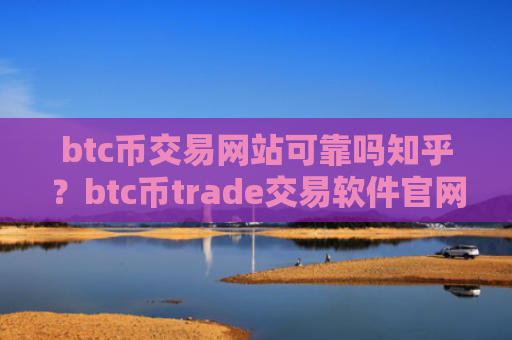 btc币交易网站可靠吗知乎？btc币trade交易软件官网下载