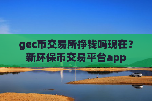 gec币交易所挣钱吗现在？新环保币交易平台app