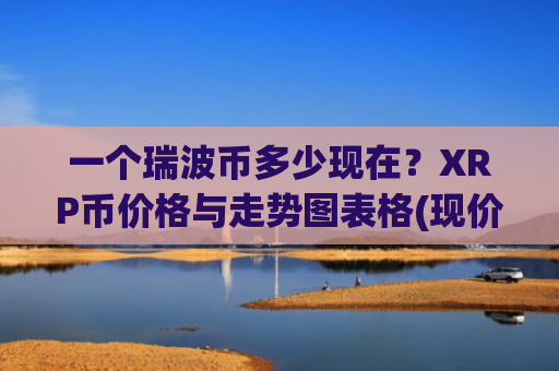 一个瑞波币多少现在?XRP币价格与走势图表格(现价15.7351元)