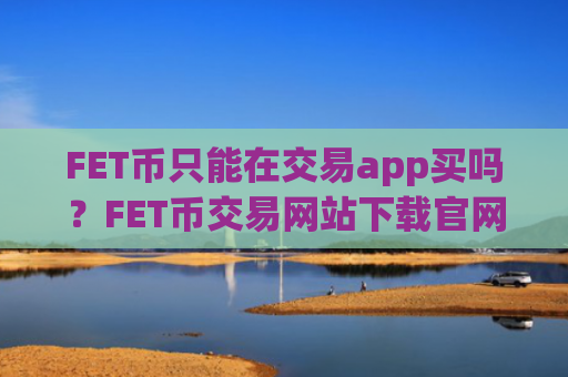 FET币只能在交易app买吗?FET币交易网站下载官网app