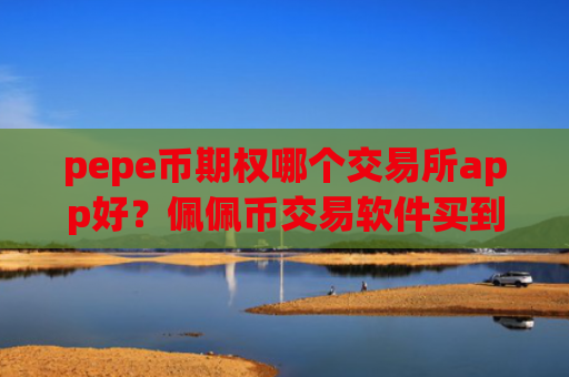 pepe币期权哪个交易所app好？佩佩币交易软件买到的