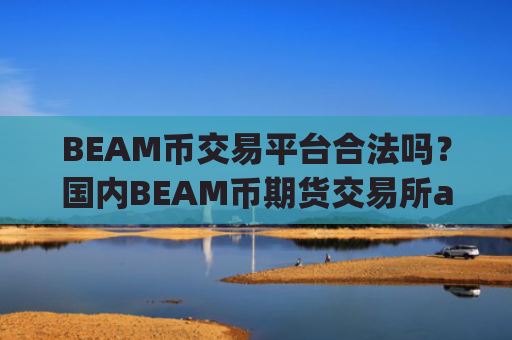 BEAM币交易平台合法吗？国内BEAM币期货交易所app下载