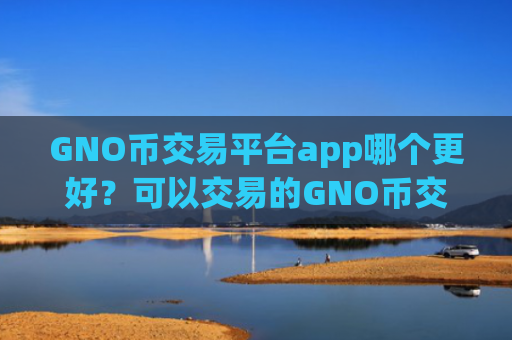 GNO币交易平台app哪个更好？可以交易的GNO币交易app下载