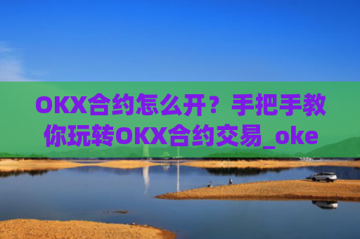 OKX合约怎么开？手把手教你玩转OKX合约交易_okex的合约玩法
